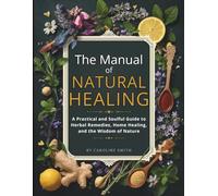 The manual of natural healing: A Practical and Soulful Guide to Herbal Remedies, Home Healing, and the Wisdom of Nature