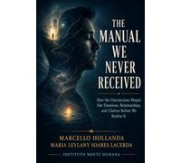 THE MANUAL WE NEVER RECEIVED: How the Unconscious Shapes Our Emotions, Relationships, and Choices Before We Realize It