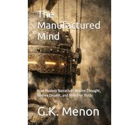 The Manufactured Mind: How Modern Narratives Rewire Thought, Silence Dissent, and Redefine Truth