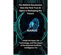 The MANUS Revolution: How the First True AI Agent Is Reshaping the Future: Inside the Hype, the Technology, and the Impact of the Smartest Artificial Intelligence Yet