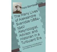 The Many Lives of Aleksandre Svanidze (1884-1941) Assyriologist, Advisor, and Historian in a Turbulent Era: The Untold Story of the Brother-in-Law to Stalin, Servant of Georgia