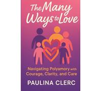 The Many Ways to Love: Navigating Polyamory with Courage, Clarity, and Care