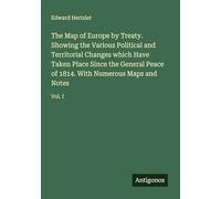 The Map of Europe by Treaty. Showing the Various Political and Territorial Changes which Have Taken Place Since the General Peace of 1814. With Numerous Maps and Notes: Vol. I