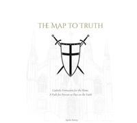 The Map to Truth: A Simple, Structured Path for Parents to Pass on the Catholic Faith