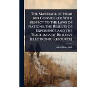 The Marriage of Near kin Considered With Respect to the Laws of Nations, the Results of Experience and the Teachings of Biology [electronic Resource]