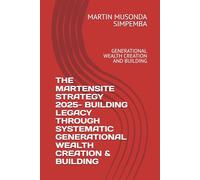 THE MARTENSITE STRATEGY 2025- BUILDING LEGACY THROUGH SYSTEMATIC GENERATIONAL WEALTH CREATION & BUILDING: GENERATIONAL WEALTH CREATION AND BUILDING