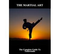 The Martial Art: The Complete Guide To Taekwondo