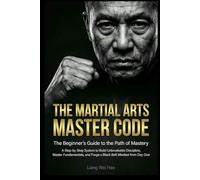 The Martial Arts Master Code: The Beginner's Guide to the Path of Mastery: A Step-by-Step System to Build Unbreakable Discipline, Master Fundamentals, and Forge a Black Belt Mindset from Day One