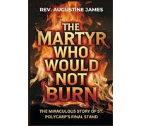 THE MARTYR WHO WOULD NOT BURN: The Miraculous Story of St. Polycarp’s Final Stand