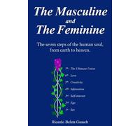 The Masculine and The Feminine: The seven steps of the human soul, from earth to heaven. Sex, Ego, Self-Interest, Infatuation, Creativity, Love, The Ultimate Union.
