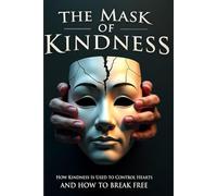 THE MASK OF KINDNESS: How Kindness Is Used to Control Hearts - And How to Break Free