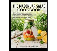 THE MASON JAR SALAD COOKBOOK: 100 Delicious Layered Recipes for Fresh, Healthy, Make-Ahead Meals with Easy Dressings, Smart Meal Prep, and Everyday Grab-and-Go Salads