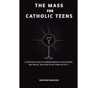 The Mass for Catholic Teens: A Complete Guide to Understanding the Eucharist, Why We Go, and How to Get More Out of It
