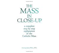 THE MASS IN CLOSE-UP: A COMPREHENSIVE STEP BY STEP EXPOSITION AND EXPLANATION OF THE CATHOLIC MASS