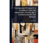 The Masses Without! A Pamphlet On The Sanatory, Social [&c.] Condition Of The Masses