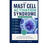 The Mast Cell Activation Syndrome for Beginners: A Clear and Practical Guide to Mast Cell Disorders, Chronic Symptoms, Food Sensitivities, and Wellness Strategies