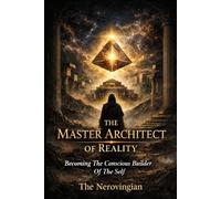 The Master Architect of Reality: Becoming The Conscious Builder Of The Self