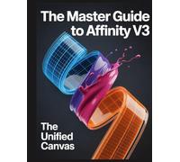 The Master Guide to Affinity V3: The Unified Canvas: A comprehensive handbook for the Affinity by Canva ecosystem