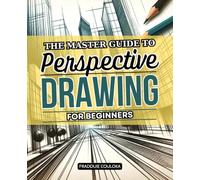The Master Guide to Perspective Drawing for Beginners: A Step-by-Step Path to Drawing Realistic Spaces with Depth, Form, and Artistic Storytelling