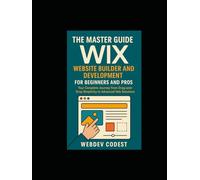 The Master Guide to Wix Website Builder and Development For Beginners and Pros: Your Complete Journey from Drag-and-Drop Simplicity to Advanced Velo Solutions