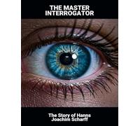 The Master Interrogator: The Story Of Hanns Joachim Scharff