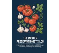 The Master Preservationist’s Log: A Comprehensive Safety, Inventory, and Batch Ledger for Canning, Fermenting, and Dehydrating