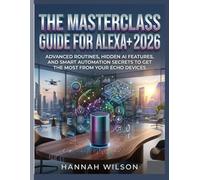 THE MASTERCLASS GUIDE FOR ALEX 2026: Advanced Routines, Hidden AI Features, and Smart Automation Secrets to Get the Most from Your Echo Devices