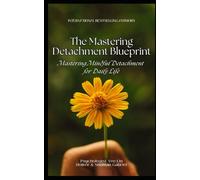 The Mastering Detachment Blueprint: Mastering Mindful Detachment For Daily Life