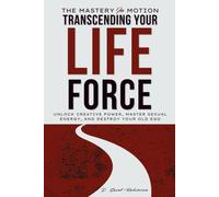 The Mastery In Motion: Transcending your life force: The Ultimate Guide To Creative Power, Mastering Sexual Energy, & Letting Go Of Your Old Ego
