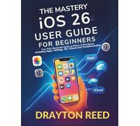 The Mastery IOS 26 User Guide For Beginners: Your Fully Illustrated Guide to iPhone & iPad Basics Including Apps, Settings, Siri, iCloud and Troubleshooting