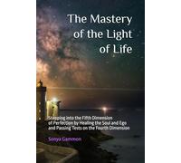 The Mastery of the Light of Life: Stepping into the Fifth Dimension of Perfection by Healing the Soul and Ego and Passing Tests on the Fourth Dimension