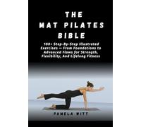 THE MAT PILATES BIBLE: 100+ Step-By-Step Illustrated Exercises - From Foundations to Advanced Flows for Strength, Flexibility, And Lifelong Fitness