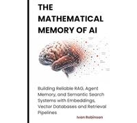 The Mathematical Memory of AI: Building Reliable RAG, Agent Memory and Semantic Search Systems with Embeddings, Vector Databases and Retrieval Pipelines