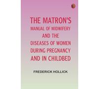 The Matron's Manual of Midwifery, and the Diseases of Women During Pregnancy and in Childbed