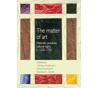 The matter of art: Materials, Practices, Cultural Logics, c.1250-1750