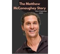 The Matthew McConaughey Story: From Texas Roots to Hollywood Stardom, Lessons on Life, Legacy, and Living with Purpose
