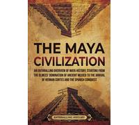 The Maya Civilization: An Enthralling Overview of Maya History, Starting From the Olmecs’ Domination of Ancient Mexico to the Arrival of Hernan Cortes and the Spanish Conquest