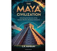 The Maya Civilization: Unlocking the Secrets of the Ancient World’s Greatest Civilization