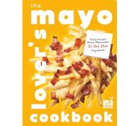 The Mayo Lover's Cookbook: Tasty Recipes Where Mayonnaise Is the Star Ingredient