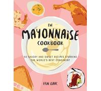 The Mayonnaise Cookbook: 50 Savory and Sweet Recipes Starring the World's Best Condiment