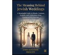 THE MEANING BEHIND JEWISH WEDDINGS: A Meaningful Guide to Rituals, Customs, Symbols, and Celebrations from Engagement to Marriage