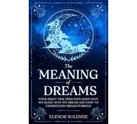 The Meaning of Dreams: Your Night time Mind Explained Why We Sleep, Why We Dream and How to Understand Dream Symbols