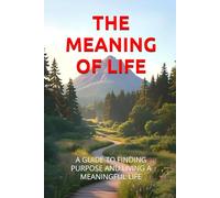 THE MEANING OF LIFE: A GUIDE TO FINDING PURPOSE AND LIVING A MEANINGFUL LIFE