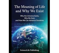 The Meaning of Life and Why We Exist: Why the Universe Exists, Why We Exist, and How We Can Advance Ourselves