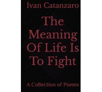 The Meaning Of Life Is To Fight: A Collection of Poems