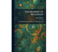 The Meaning of Relativity: Four Lectures Delivered at Princeton University, May, 1921