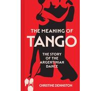 The Meaning Of Tango: The captivating story of the Argentinian dance - a history of politics and passion