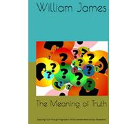 The Meaning of Truth: Exploring Truth Through Pragmatism: William James's Revolutionary Perspective