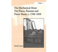 The Mechanical Muse: The Piano, Pianism and Piano Music, c.1760-1850: The Piano, Pianism and Piano Music, C.1760-1850