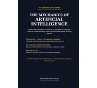 The Mechanics of Artificial Intelligence: From First Principles to Modern AI Systems: A Complete Guide to Understanding How Artificial Intelligence Actually Works